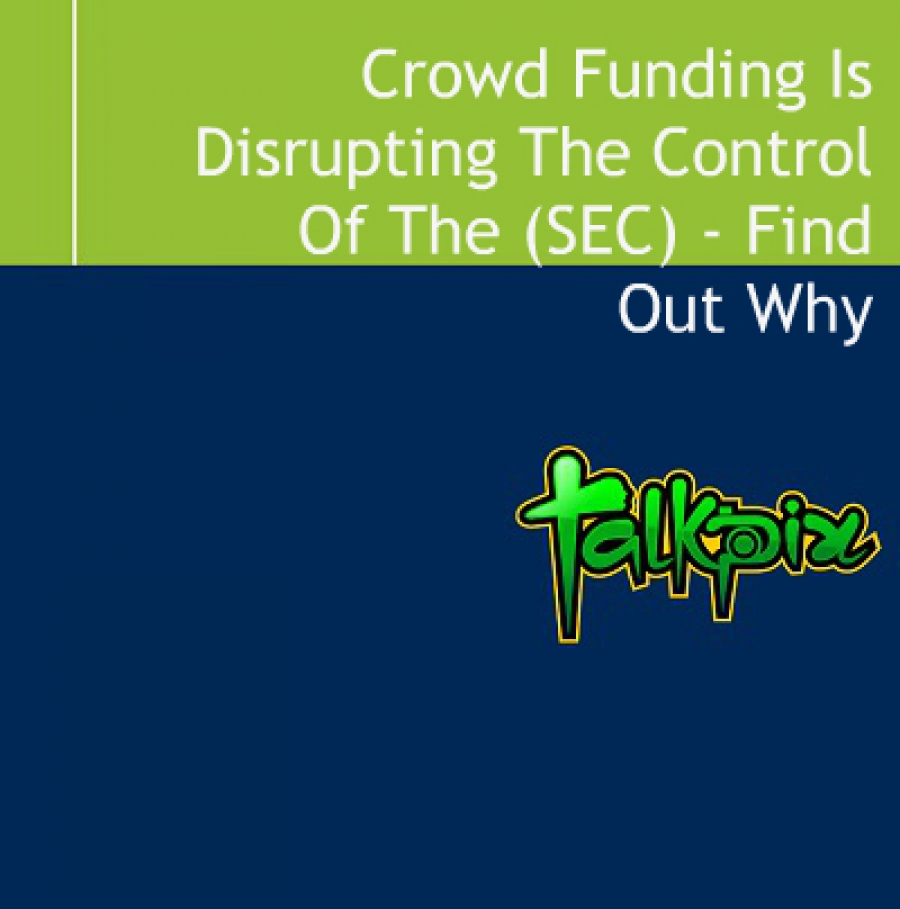 Crowd Funding Is Disrupting The Control Of The Securities And Exchange Commission (Sec) Find Out Why